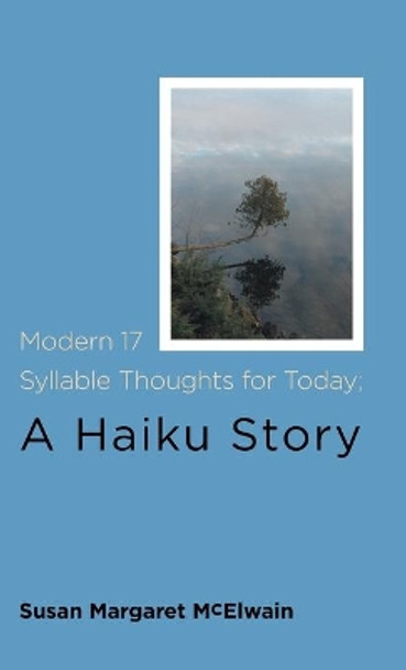 Modern 17 Syllable Thoughts for Today; A Haiku Story by Susan Margaret McElwain 9781525586590