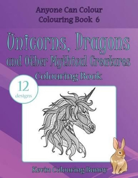 Unicorns, Dragons and Other Mythical Creatures Colouring Book: 12 Designs by Kevin Colouring Bunny 9781530100491