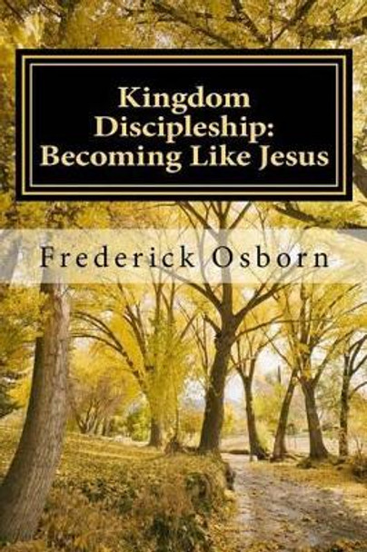 Kingdom Discipleship: Becoming Like Jesus: Following Jesus as the Lord of Your Life by Frederick Osborn 9781530186525