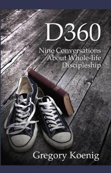 D360: Nine Conversations about Whole-Life Discipleship by Gregory Koenig 9781530836772