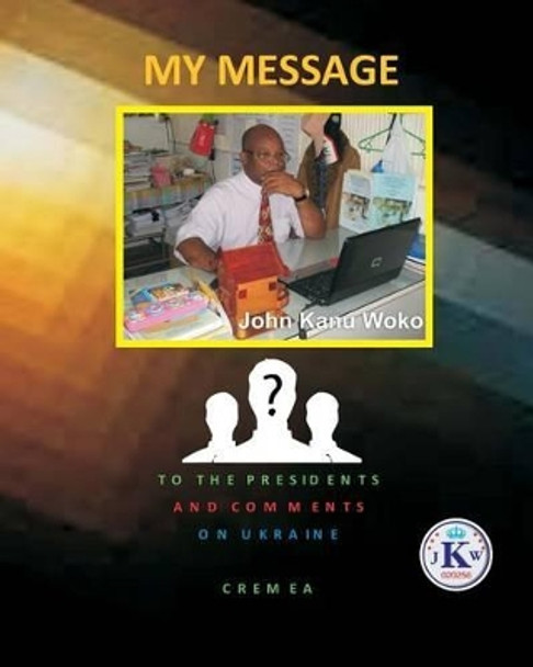 My Message to The Presidents: My Vision Of A New World And A New Order by John Kanu Woko 9781530939510