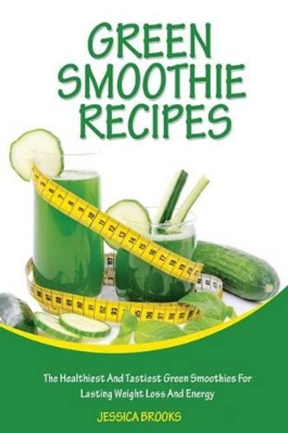 Green Smoothie Recipes: The Healthiest And Tastiest Green Smoothies For Lasting Weight Loss And Energy by Jessica Brooks 9781514281765