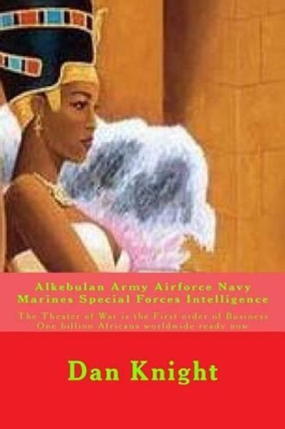 Alkebulan Army Airforce Navy Marines Special Forces Intelligence: The Theater of War is the First order of Business One billion Africans worldwide ready now by Dan Edward Knight Sr 9781514379486