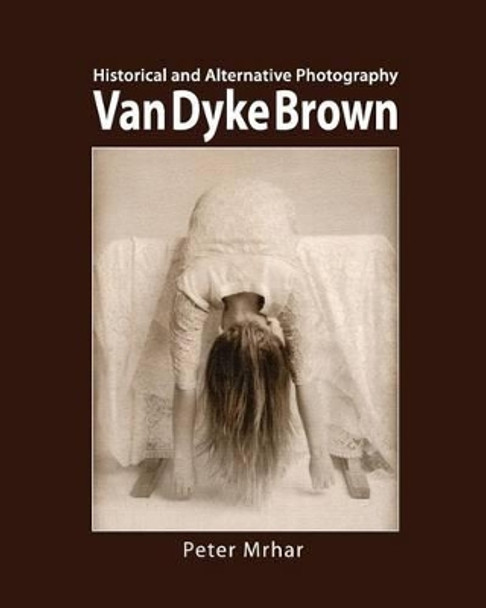 Van Dyke Brown: Historical and Alternative Photography by Peter Mrhar 9781514747100