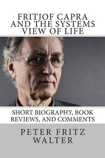 Fritjof Capra and the Systems View of Life: Short Biography, Book Reviews, and Comments by Peter Fritz Walter 9781514757185