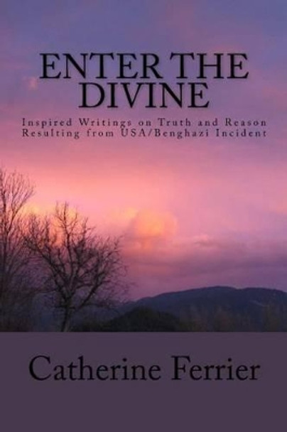 Enter the Divine: Inspired Writings on Truth and Reason Resulting from USA/Benghazi Incident by Catherine Ferrier 9781514898109