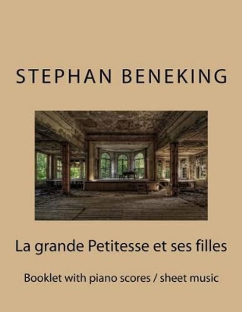 Stephan Beneking: La Grande Petitesse Et Ses Filles: Beneking: Booklet with Piano Scores / Sheet Music of La Grande Petitesse Et Ses Filles by Stephan Beneking 9781517539627