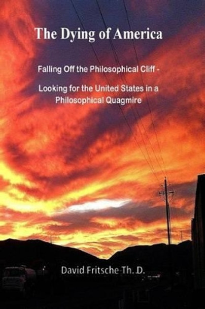 The Dying of America: Falling Off the Philosophical Cliff - Looking for the United States in a Philosophical Quagmire by David Fritsche Th D 9781515266044