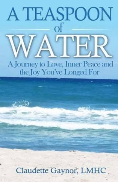 A Teaspoon of Water: A Journey to Love, Inner Peace and the Joy You've Longed For by Claudette Gaynor Lmhc 9781511505994