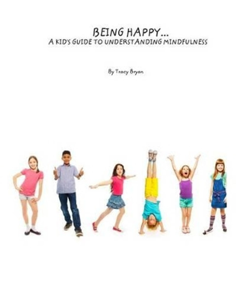 Being Happy...A Kid's Guide To Understanding Mindfulness by Tracy Bryan 9781511755948