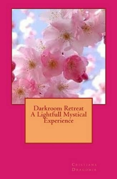 Darkroom Retreat - A Lightfull Mystical Experience by Cristiana Dragomir 9781511860406