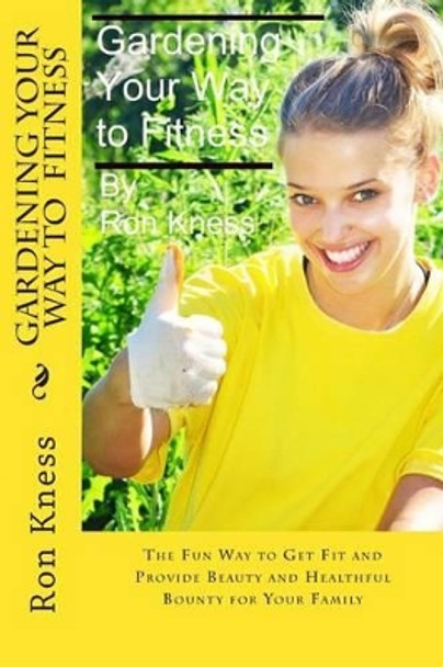 Gardening Your Way to Fitness: The Fun Way to Get Fit and Provide Beauty and Healthful Bounty for Your Family by Ron Kness 9781511908955