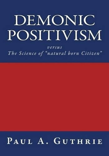 Demonic Positivism versus The Science of &quot;natural born Citizen&quot; by Paul Aaron Guthrie 9781511911818