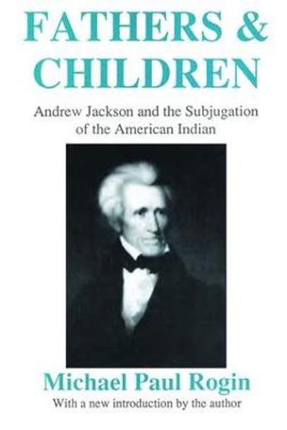 Fathers and Children: Andrew Jackson and the Subjugation of the American Indian by Michael Paul Rogin