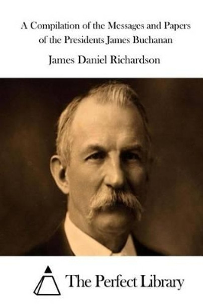 A Compilation of the Messages and Papers of the Presidents James Buchanan by The Perfect Library 9781514337158