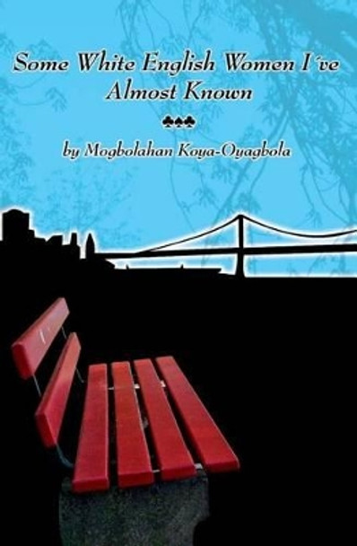 Some White English Women I've Almost Known: Fourteen Short Stories, Five Poems About Exile by Mogbolahan a Koya-Oyagbola 9781449507299