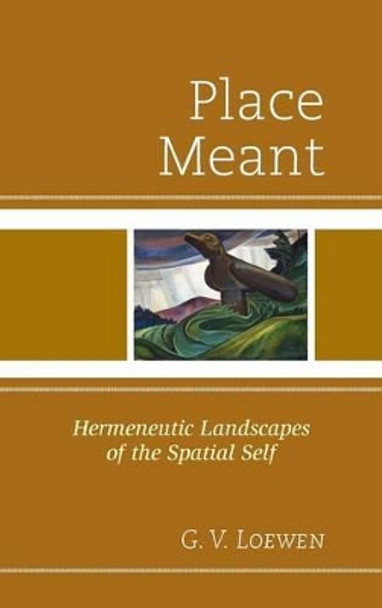 Place Meant: Hermeneutic Landscapes of the Spatial Self by G. V. Loewen 9780761864929