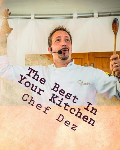 The Best In Your Kitchen: The Best Recipes from Chef, Writer, & Host: Chef Dez by Gordon Desormeaux 9781530360307