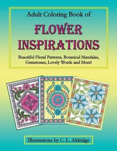 Adult Coloring Book of Flower Inspirations: Beautiful Floral Patterns, Botanical Mandalas, Gemstones, Lovely Words and More! by C L Aldridge 9781530451166