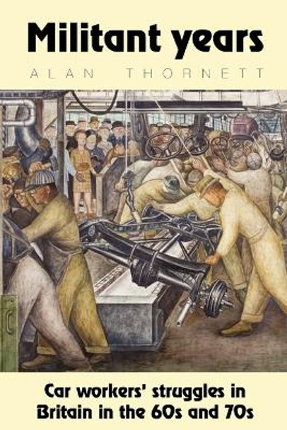 Militant Years: Car Workers' Struggles in Britain in the 60s and 70s by Alan Thornett