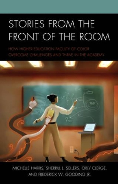 Stories from the Front of the Room: How Higher Education Faculty of Color Overcome Challenges and Thrive in the Academy by Michelle Harris 9781475825169