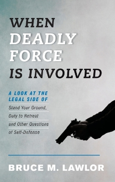 When Deadly Force Is Involved: A Look at the Legal Side of Stand Your Ground, Duty to Retreat and Other Questions of Self-Defense by Bruce M. Lawlor 9781442275287