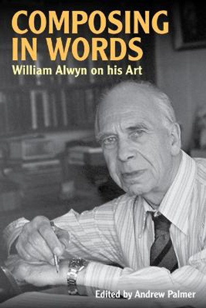 Composing in Words - William Alwyn on his Art by William Alwyn