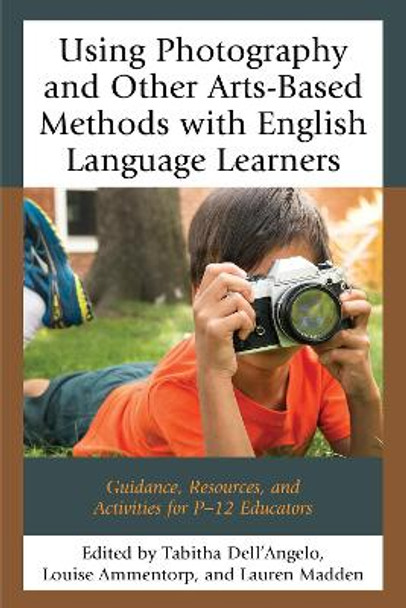 Using Photography and Other Arts-Based Methods With English Language Learners: Guidance, Resources, and Activities for P-12 Educators by Tabitha Dell'Angelo 9781475837629