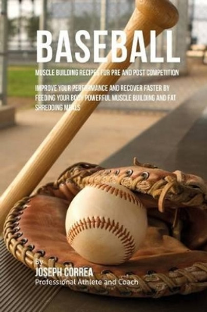 Baseball Muscle Building Recipes for Pre and Post Competition: Improve your performance and recover faster by feeding your body powerful muscle building and fat shredding meals by Correa (Certified Sports Nutritionist) 9781519306166
