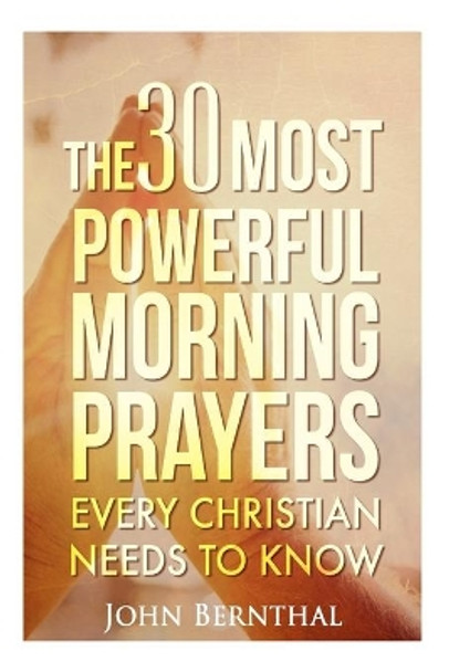 Prayer: 30 Most Powerful Morning Prayers Every Christian Needs To Know by John Bernthal 9781519698834