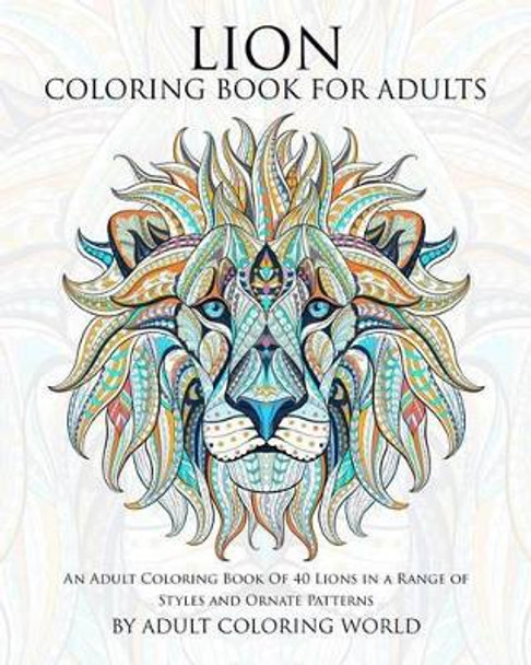 Lion Coloring Book For Adults: An Adult Coloring Book Of 40 Lions in a Range of Styles and Ornate Patterns by Adult Coloring World 9781519699671