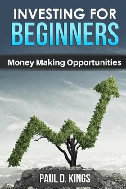 Investing for Beginners: Money Making Opportunities by Paul D Kings 9781521370421