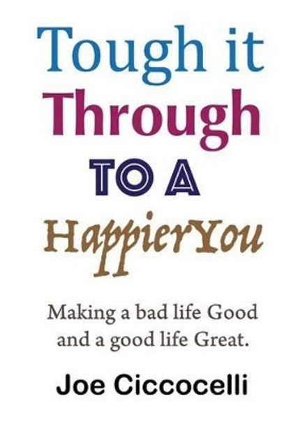 Tough It Through to a Happier You: Making a Bad Life Good and a Good Life Great. by MR Joe Ciccocelli 9781523496778