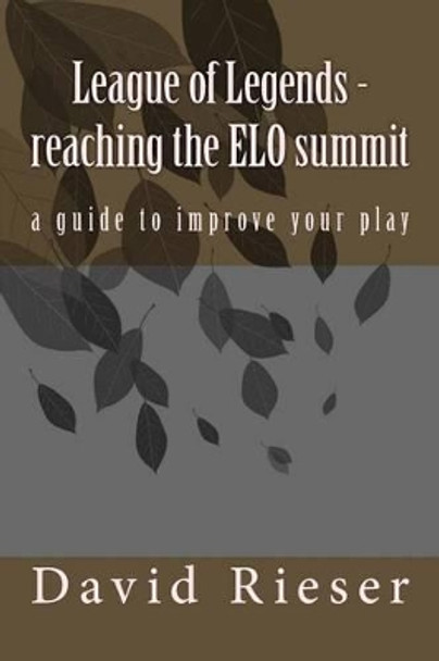League of Legends - reaching the ELO summit: a guide to improve your play by David Rieser 9781523706204