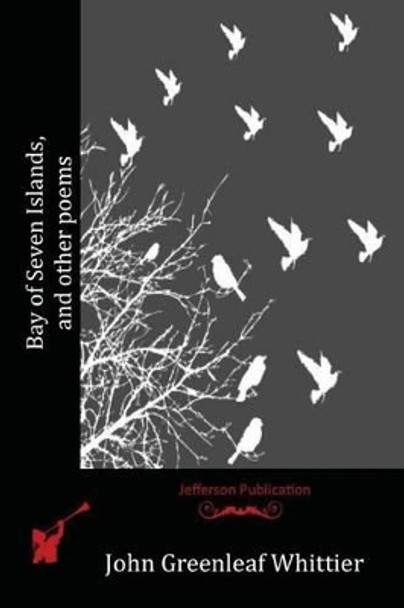 Bay of Seven Islands, and other poems by John Greenleaf Whittier 9781523735600