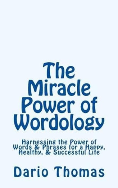 The Miracle Power of Wordology: Harnessing the Power of Words & Phrases for a Happy, Healthy, & Successful Life by Dario D Thomas 9781523757169