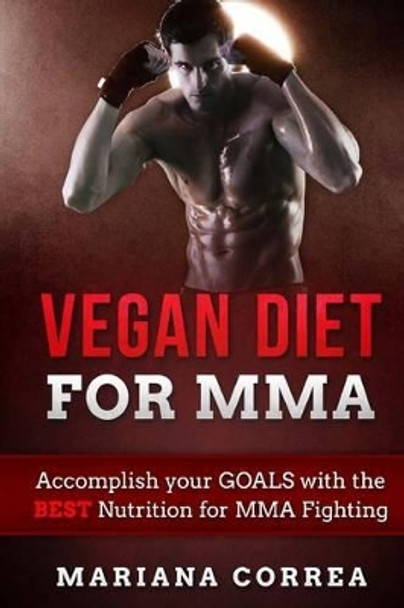 VEGAN DIET For MMA: Accomplish your GOALS with the BEST Nutrition for MMA Fighting by Mariana Correa 9781523812929