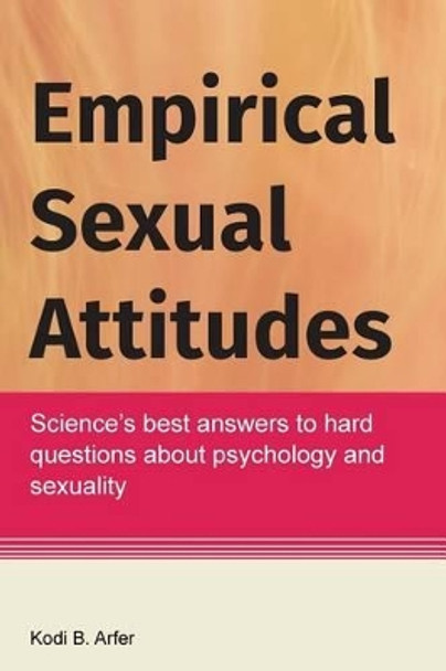 Empirical Sexual Attitudes: Science's best answers to hard questions about psychology and sexuality by Kodi B Arfer 9781523814534