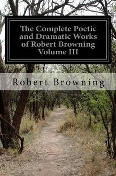 The Complete Poetic and Dramatic Works of Robert Browning Volume III by Robert Browning 9781523886654