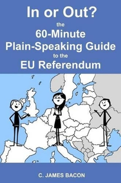 In or Out? The 60-Minute Plain-Speaking Guide to the EU Referendum by C James Bacon 9781523973774