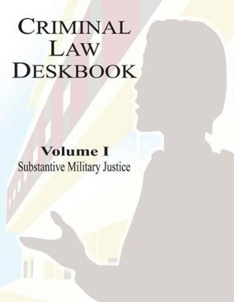Criminal Law Deskbook: Volume I - Substantive Military Justice by The Judge Advocate General School 9781530142170