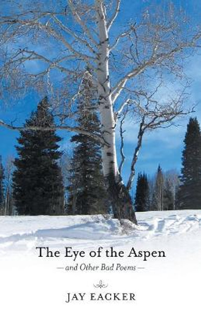 The Eye of the Aspen and Other Bad Poems by Jay Eacker 9781532015205