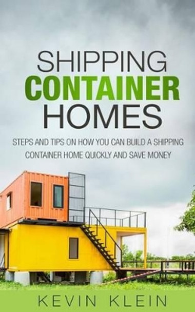 Shipping Container Homes: Steps and Tips on How You Can Build a Shipping Container Home Quickly and Save Money by Kevin Klein 9781530922635