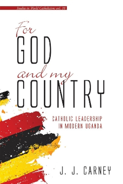 For God and My Country: Catholic Leadership in Modern Uganda by J J Carney 9781532682520