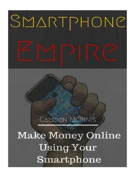 Smartphone Empire: Make Money Online Using Your Smartphone by Camden Clint McInnis 9781532735219