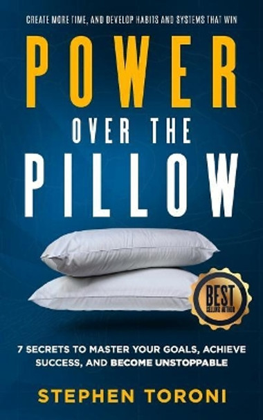 Power Over The Pillow: 7 SECRETS TO MASTER YOUR GOALS, ACHIEVE SUCCESS, AND BECOME UNSTOPPABLE: Create More Time, Develop Habits and Systems That Win by Stephen Toroni 9781513622088