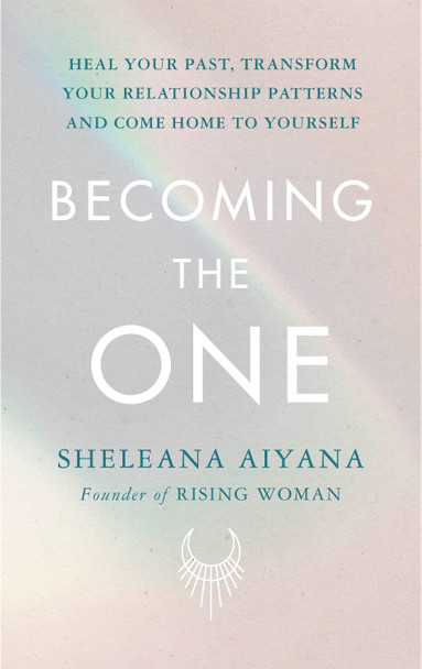 Becoming the One: Heal Your Past, Transform Your Relationship Patterns and Come Home to Yourself by Sheleana Aiyana