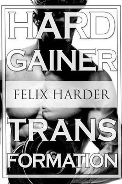 Bodybuilding: The Hardgainer Transformation: Step By Step Program On Training, Cardio and Nutrition (Bodybuilding For Beginners, Bodybuilding Training, Bodybuilding Books, Bodybuilding Workouts) by Felix Harder 9781534984721