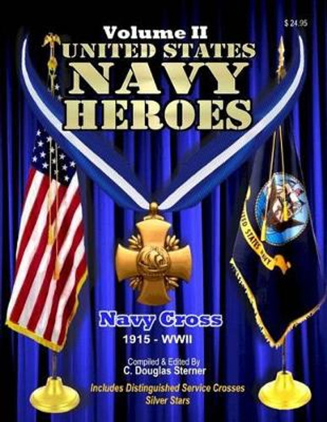 United States Navy Heroes - Volume II: Navy Cross (1915 - WWII) by C Douglas Sterner 9781514207703
