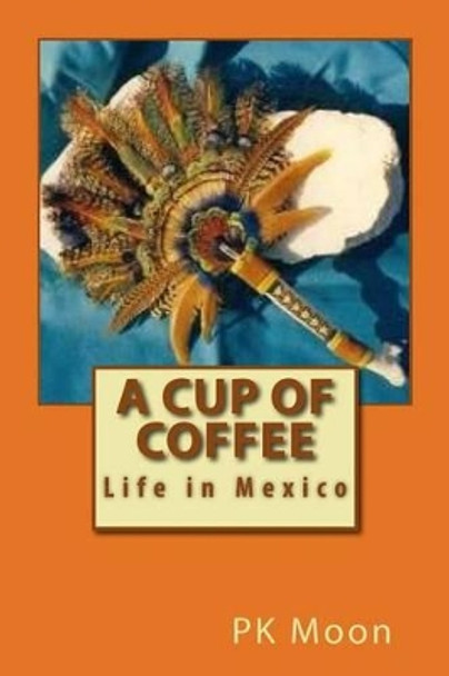 Cup of Coffee: Life in Mexico by P K Moon 9781497423039